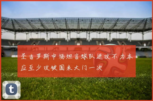 圣吉罗斯中场坦言球队进攻不力本应至少攻破国米大门一次