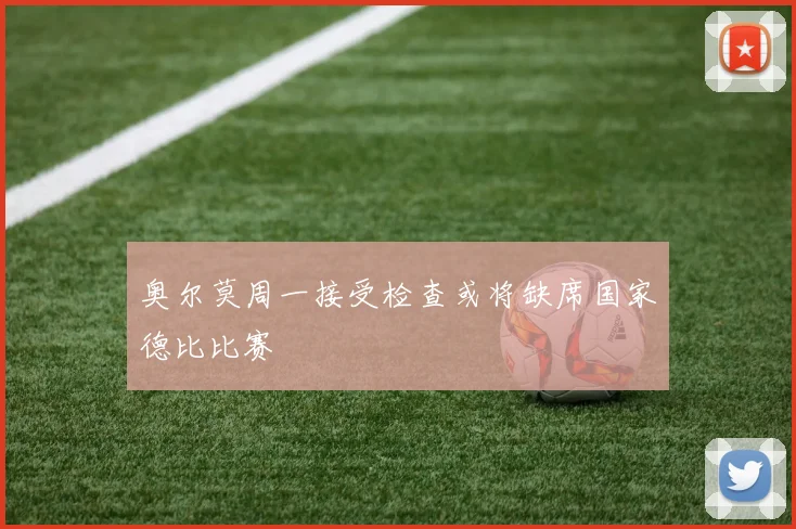 奥尔莫周一接受检查或将缺席国家德比比赛