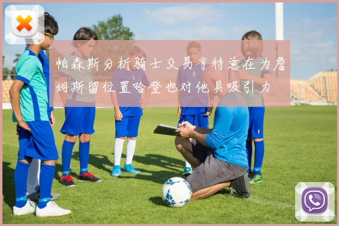 帕森斯分析骑士交易亨特意在为詹姆斯留位置哈登也对他具吸引力