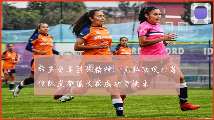 希罗分享团队精神：无私助攻让每位队友都能收获成功与快乐
