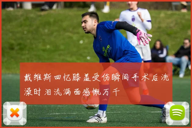 戴维斯回忆膝盖受伤瞬间手术后洗澡时泪流满面感慨万千