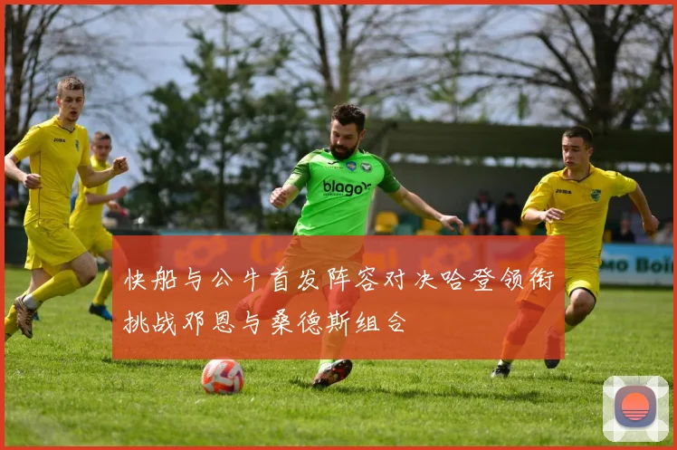 快船与公牛首发阵容对决哈登领衔挑战邓恩与桑德斯组合