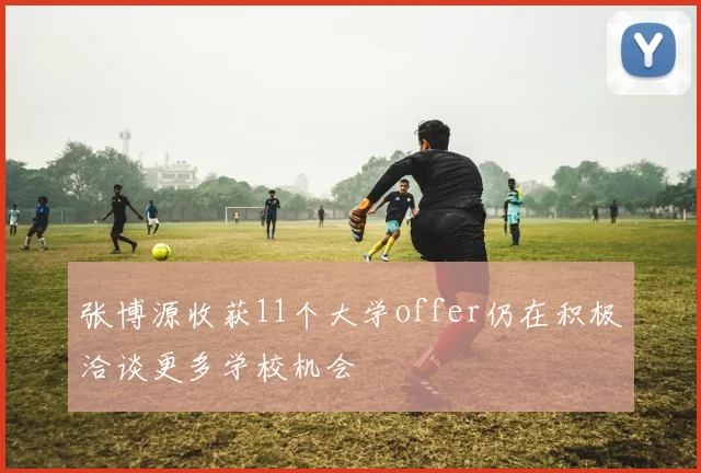 张博源收获11个大学offer仍在积极洽谈更多学校机会