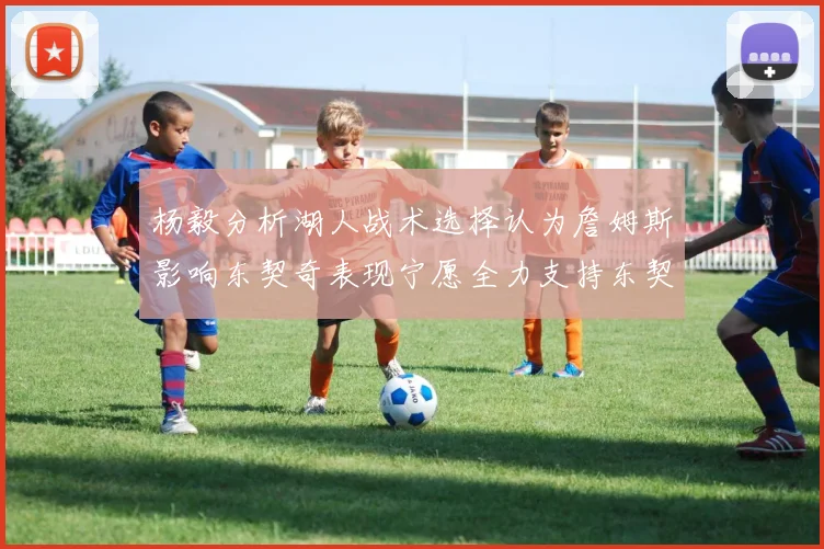 杨毅分析湖人战术选择认为詹姆斯影响东契奇表现宁愿全力支持东契奇