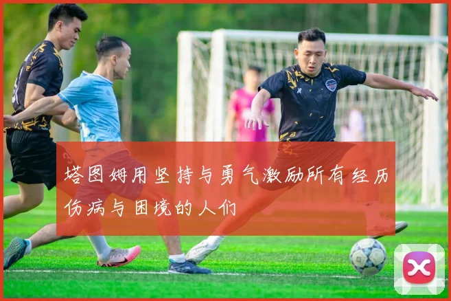 塔图姆用坚持与勇气激励所有经历伤病与困境的人们