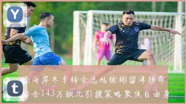 西海岸冬季转会总结徐彬留洋杨希转会143万欧元引援策略聚焦自由身球员