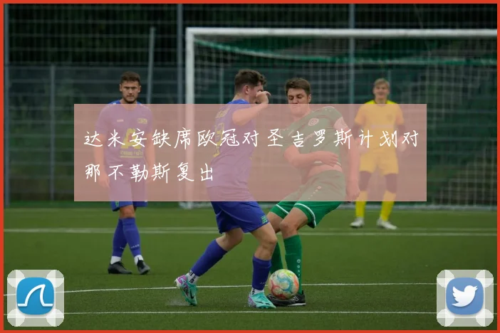 达米安缺席欧冠对圣吉罗斯计划对那不勒斯复出