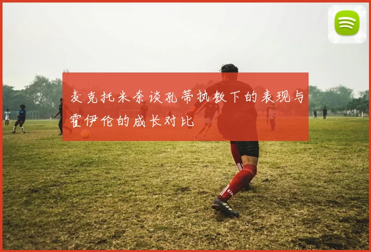 麦克托米奈谈孔蒂执教下的表现与霍伊伦的成长对比