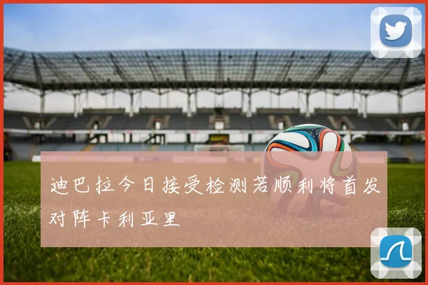 迪巴拉今日接受检测若顺利将首发对阵卡利亚里