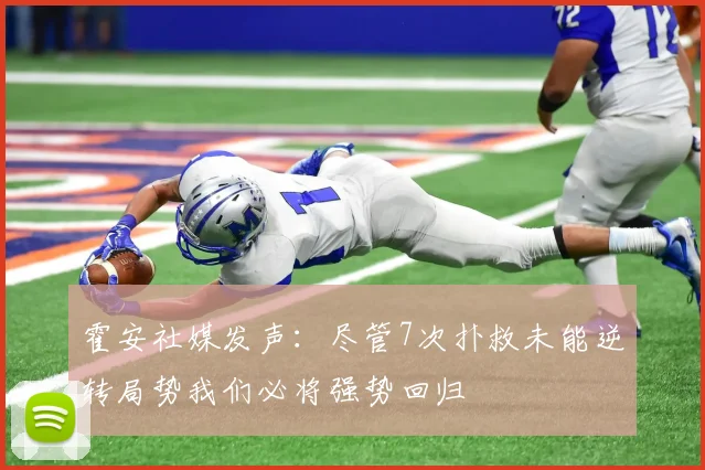霍安社媒发声：尽管7次扑救未能逆转局势我们必将强势回归