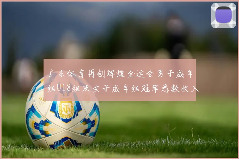 广东体育再创辉煌全运会男子成年组U18组及女子成年组冠军悉数收入囊中