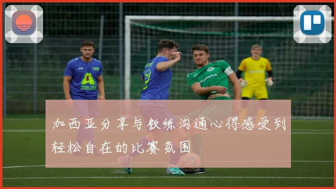 加西亚分享与教练沟通心得感受到轻松自在的比赛氛围