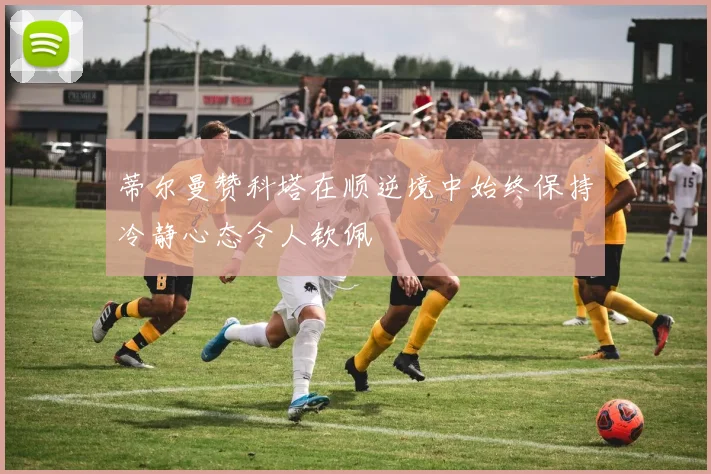 蒂尔曼赞科塔在顺逆境中始终保持冷静心态令人钦佩
