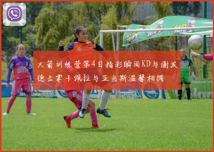 火箭训练营第4日精彩瞬间KD与谢泼德击掌卡佩拉与亚当斯温馨相拥