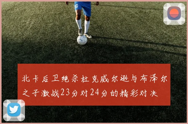 北卡后卫绝杀杜克威尔逊与布泽尔之子激战23分对24分的精彩对决