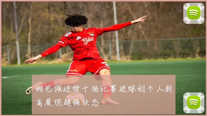姆巴佩连续十场比赛进球创个人新高展现超强状态