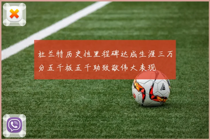 杜兰特历史性里程碑达成生涯三万分五千板五千助致敬伟大表现