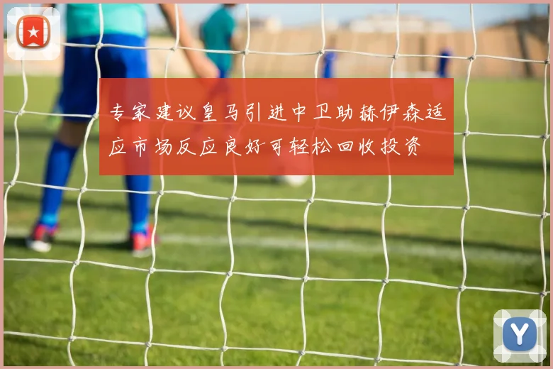 专家建议皇马引进中卫助赫伊森适应市场反应良好可轻松回收投资