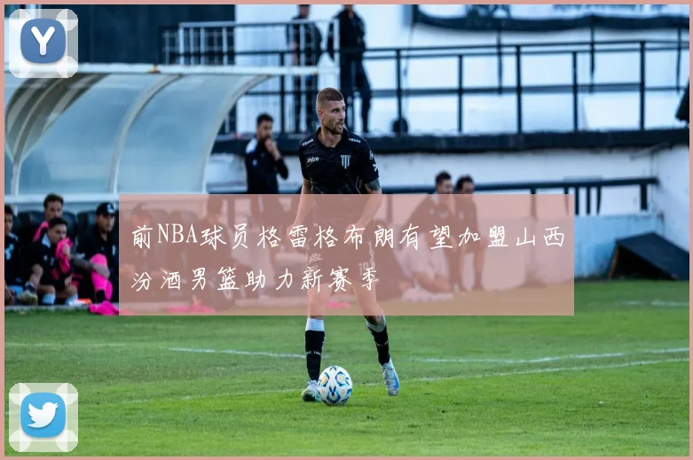 前NBA球员格雷格布朗有望加盟山西汾酒男篮助力新赛季