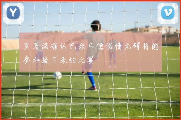 罗马诺确认巴尔韦德伤情无碍将能参加接下来的比赛