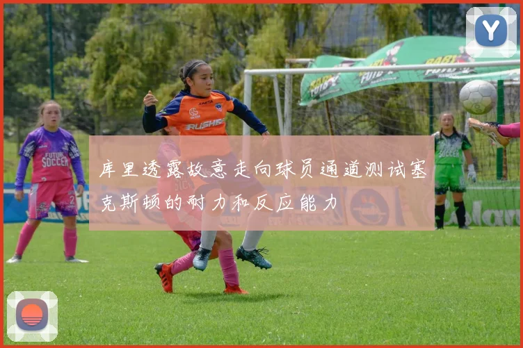 库里透露故意走向球员通道测试塞克斯顿的耐力和反应能力