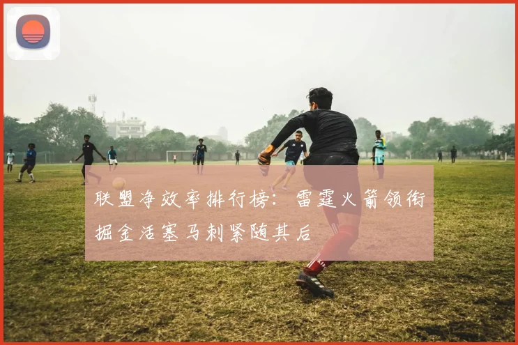 联盟净效率排行榜：雷霆火箭领衔掘金活塞马刺紧随其后