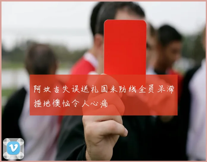 阿坎吉失误送礼国米防线全员呆滞捶地懊恼令人心痛