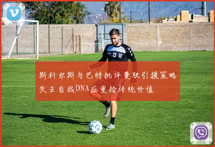 斯科尔斯与巴特批评曼联引援策略失去自我DNA应重拾传统价值