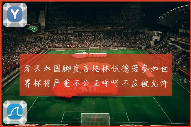 牙买加国脚直言格林伍德若参加世界杯将严重不公正呼吁不应被允许