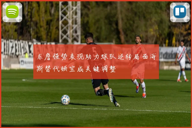 东詹强势表现助力球队逆转局面海斯替代顿宝成关键调整