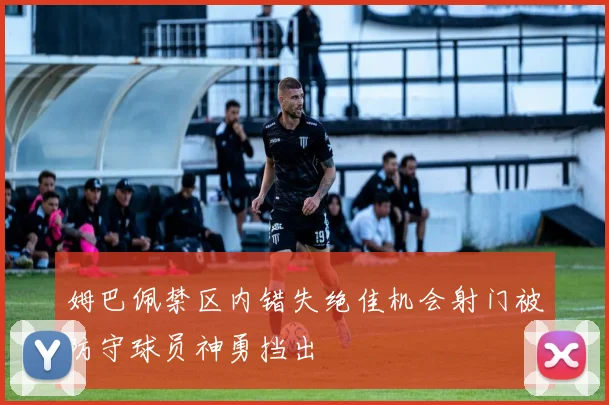 姆巴佩禁区内错失绝佳机会射门被防守球员神勇挡出