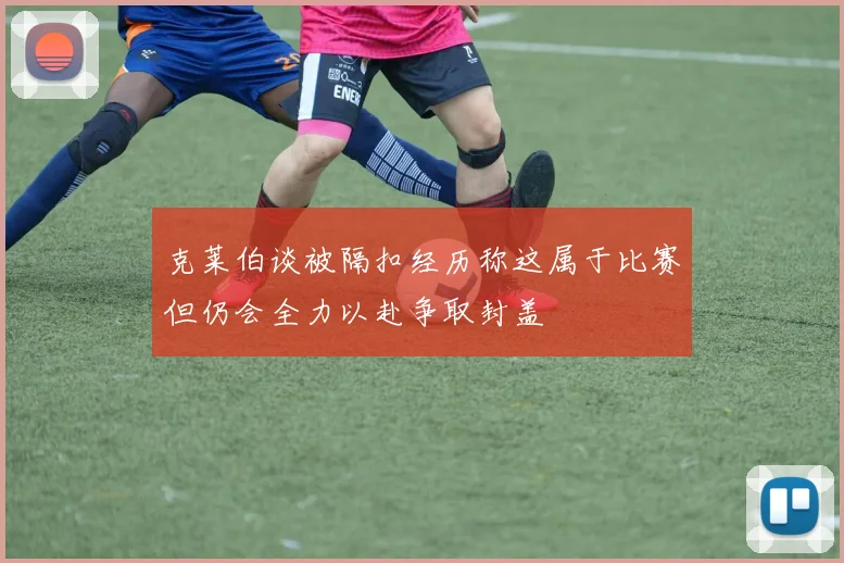 克莱伯谈被隔扣经历称这属于比赛但仍会全力以赴争取封盖