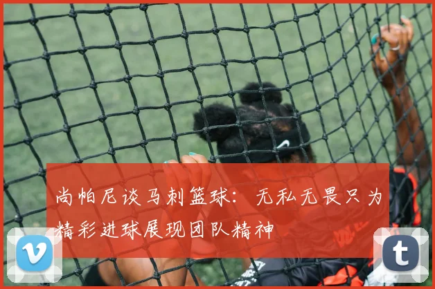 尚帕尼谈马刺篮球：无私无畏只为精彩进球展现团队精神