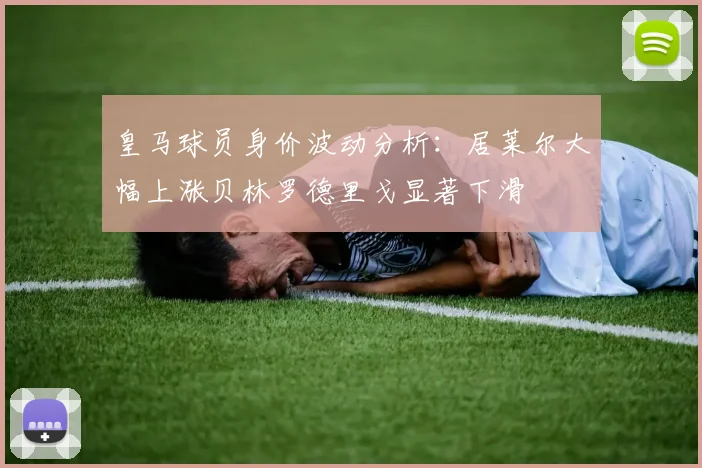 皇马球员身价波动分析：居莱尔大幅上涨贝林罗德里戈显著下滑