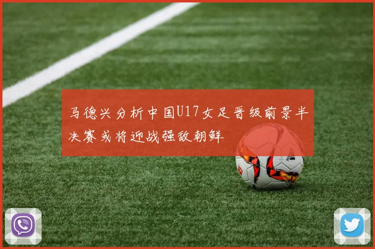马德兴分析中国U17女足晋级前景半决赛或将迎战强敌朝鲜