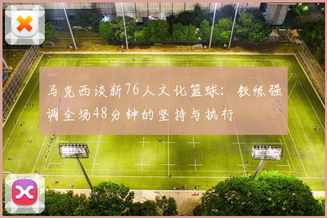 马克西谈新76人文化篮球：教练强调全场48分钟的坚持与执行