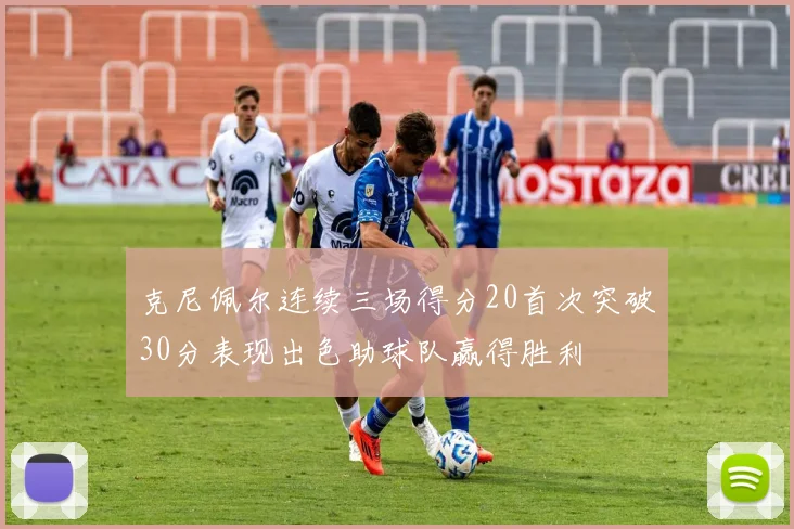 克尼佩尔连续三场得分20首次突破30分表现出色助球队赢得胜利