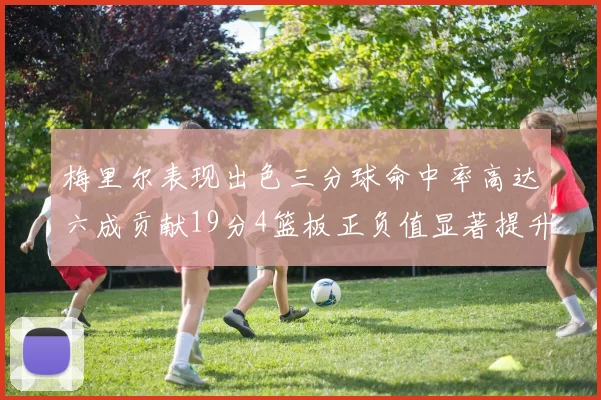 梅里尔表现出色三分球命中率高达六成贡献19分4篮板正负值显著提升