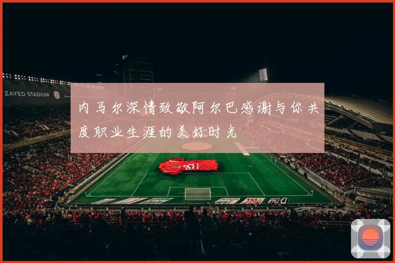 内马尔深情致敬阿尔巴感谢与你共度职业生涯的美好时光