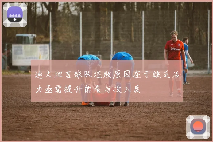 迪文坦言球队连败原因在于缺乏活力亟需提升能量与投入度