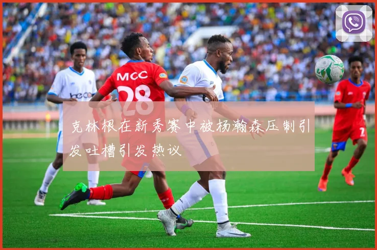 克林根在新秀赛中被杨瀚森压制引发吐槽引发热议