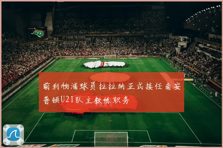 前利物浦球员拉拉纳正式接任南安普顿U21队主教练职务