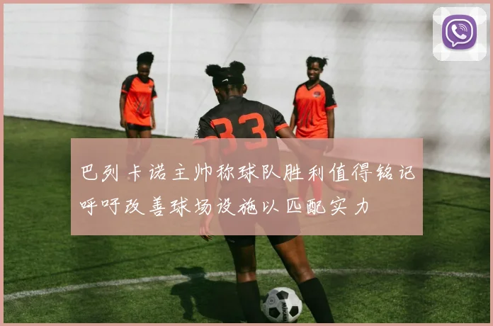 巴列卡诺主帅称球队胜利值得铭记呼吁改善球场设施以匹配实力