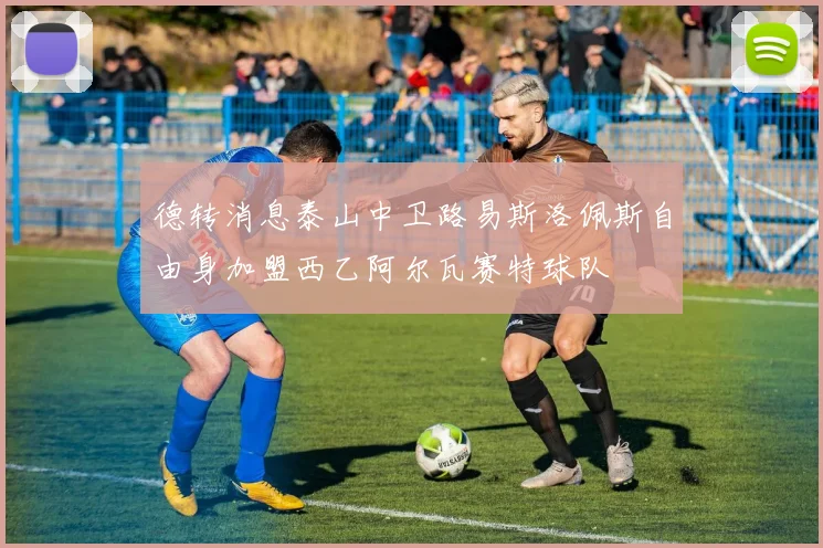 德转消息泰山中卫路易斯洛佩斯自由身加盟西乙阿尔瓦赛特球队