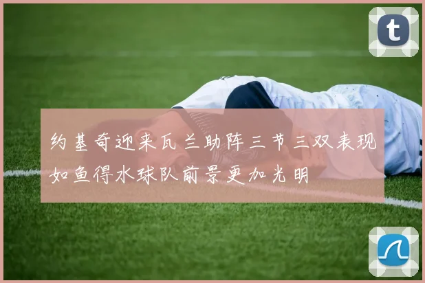 约基奇迎来瓦兰助阵三节三双表现如鱼得水球队前景更加光明