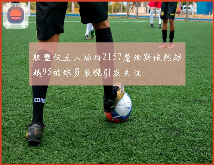 联盟仅五人场均2157詹姆斯依然超越95的球员表现引发关注