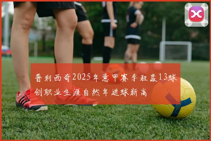 普利西奇2025年意甲赛季狂轰13球创职业生涯自然年进球新高