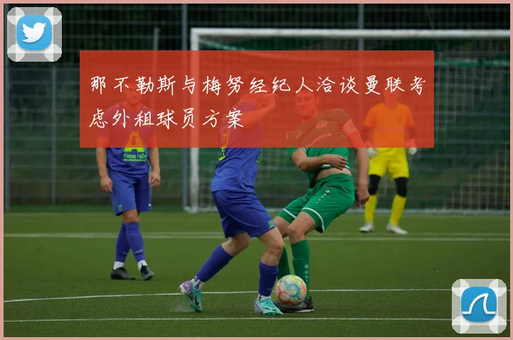 那不勒斯与梅努经纪人洽谈曼联考虑外租球员方案