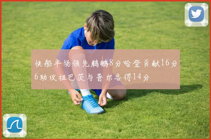 快船半场领先鹈鹕8分哈登贡献16分6助攻祖巴茨与普尔各得14分
