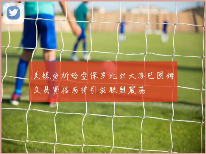 美媒分析哈登保罗比尔大洛巴图姆交易资格或将引发联盟震荡